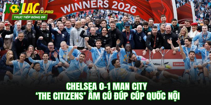 Chelsea 0-1 Man City: ‘The Citizens’ Ẵm Cú Đúp Cúp Quốc Nội